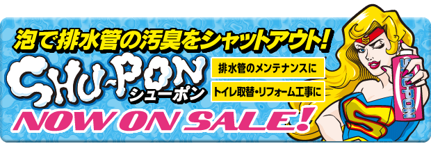 泡で排水管の汚臭をシャットアウト！　SHU-PON-シューポン-　NOW ON SALE！